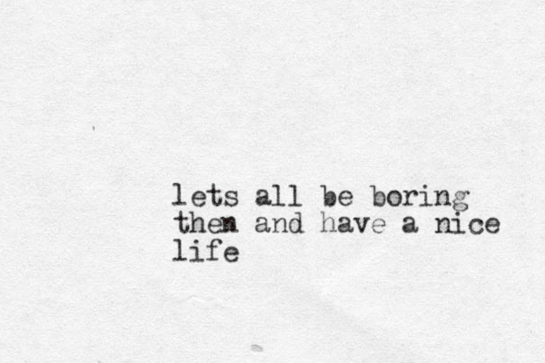 lets all be boring then and have a nice life 