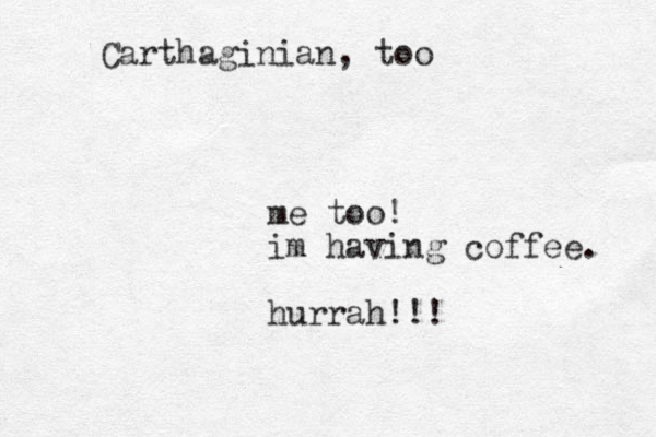 me too! im having coffee. hurrah!!! Carthaginian, too