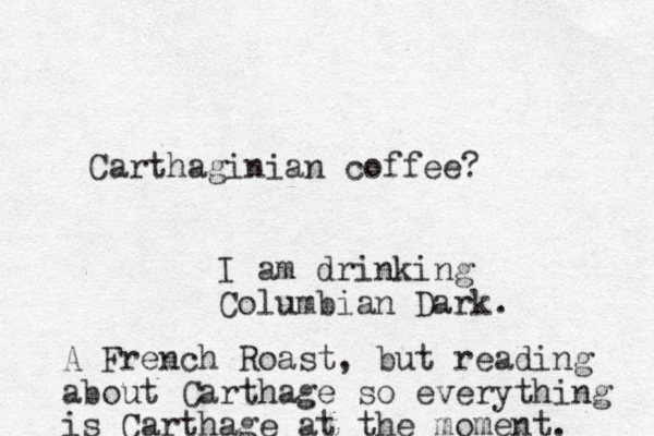 Carthaginian coffee? I am drinking Columbian Dark. A French Roast, but reading about Carthage so everything is Carthage at the moment. 