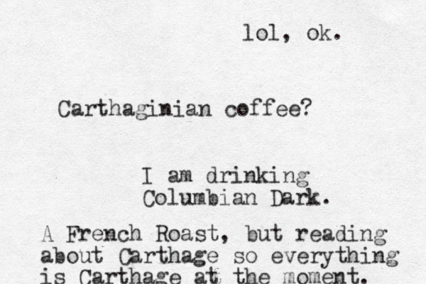Carthaginian coffee? I am drinking Columbian Dark. A French Roast, but reading about Carthage so everything is Carthage at the moment. lol, ok.