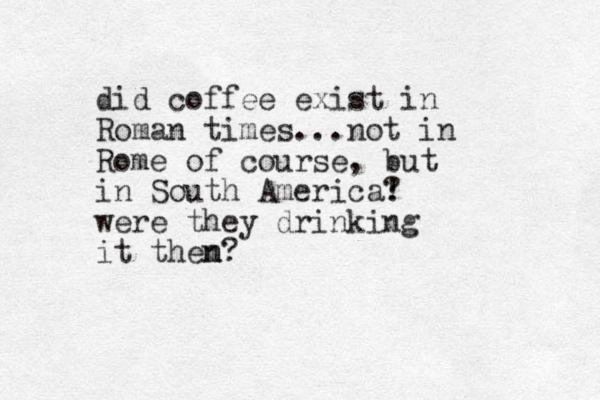 did coffee exist in Roman times...not in Rome of course, but in South America! ? were they drinking it them n n?