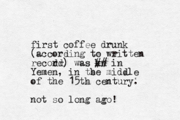 first coffee drunk (according to written recodr rd) was kn ## in Yemen, in tbe middle h of the 15th century. not so long ago!