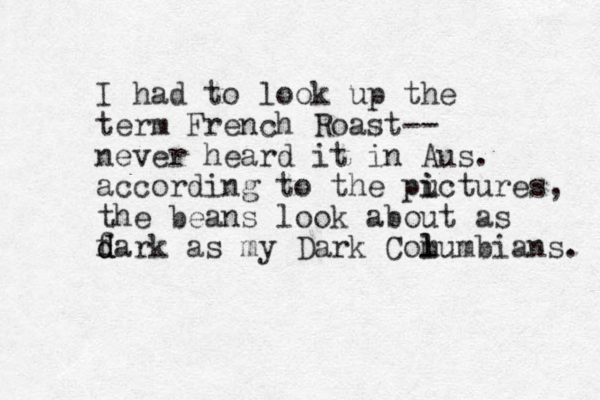 I had to look up the term French Roast-- never heard it in Aus. according to the puctures i i , the beans look about as fark d d d as my Dark Comu l l mbians. 