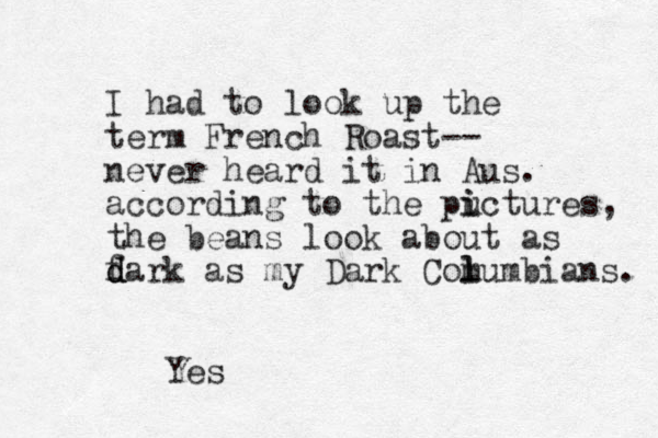 I had to look up the term French Roast-- never heard it in Aus. according to the puctures i i , the beans look about as fark d d d as my Dark Comu l l mbians. Yes 