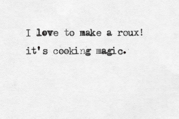 I love to make a roux! it's cooking magic.