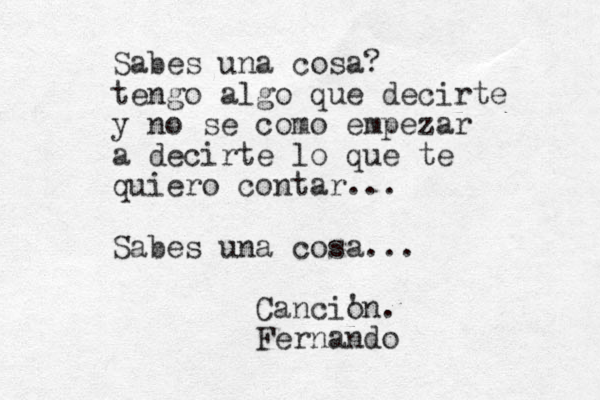 Sabes una cosa? tengo algo que decirte y no se como empezar a decirte lo que te quiero contar... Sabes una cosa... Cancio 'n. Fernando