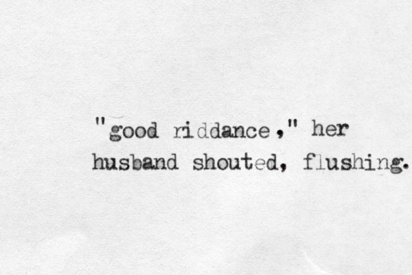 good riddance " . ," her husband shouted, flushing. 