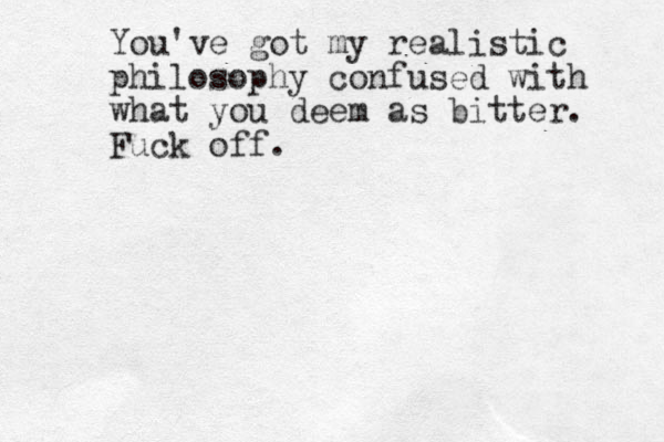You've got my realistic philosophy confused with what you deem as bitter. Fuck off.