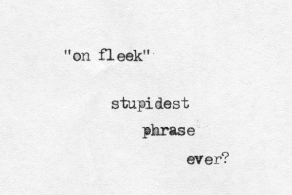 "on fleek" stupidest phrase ever? 
