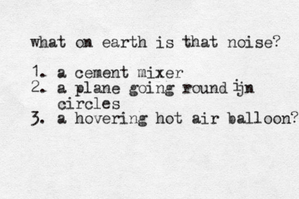 what on earth is that noise? 1. a cement mixer 2. a plane going round jn circles 3. a hovering hot air balloon? i 