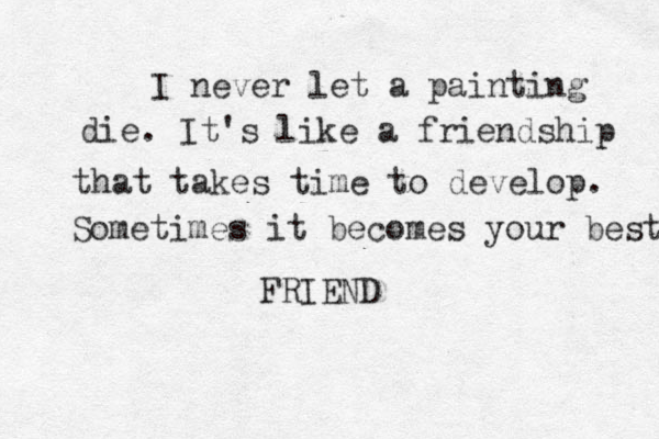 I never let a painting die. It's like a friendship that takes time to develop. Sometimes it becomes your best FRIEND