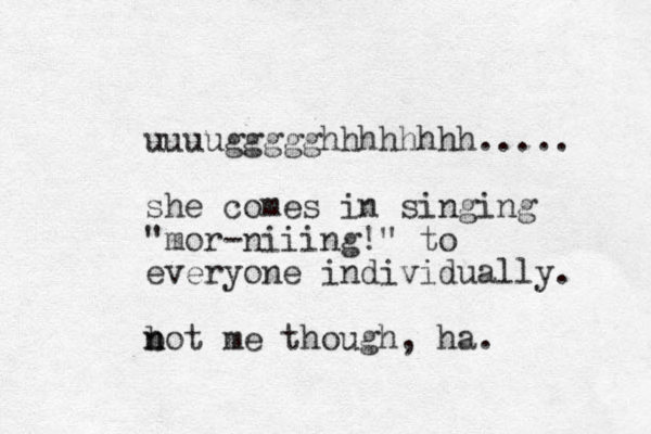 uuuuggggghhhhhhhh..... she comes in singing "mor-niiing!" to everyone individually. b n not me though, ha. 