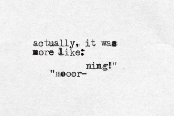 actually, it was more like: "mooor- ning!" 