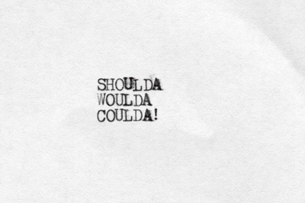 SHOULDA WOULDA COULDA!