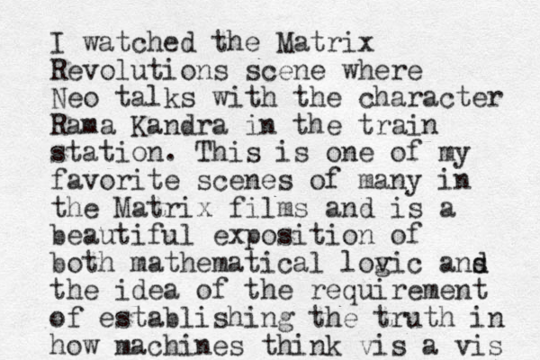 I watched the Matrix Revolutions scene where Neo talks with the character Rama Kandra in the train station. This is one of my favorite scenes of many in the Matrix films and is a beautiful exposition of both mathematical lovic g ans d d the idea of the requirement of establishing the truth in how machines think vis a vis 