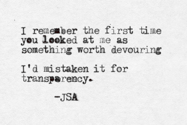 I remember the first time you looked at me as something worth devouring I'd mistaken it for transper a e ency. -JSA 