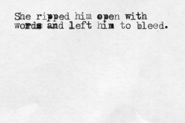 She ripped him open with words and left him to bleed. 
