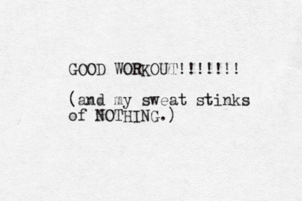 GOOD WORKOUT!!!!!!! (and my sweat stinks of NOTHING.) 