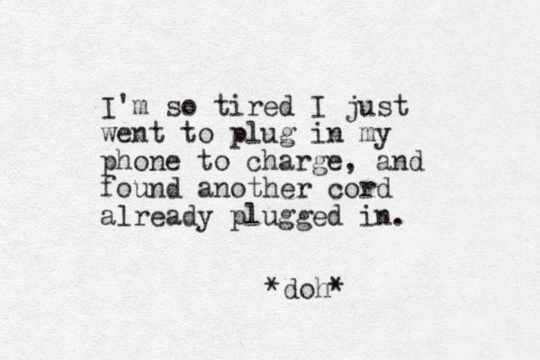 I'm so tired I just went to plug in my phone to charge, and found another cord already plugged i n. *doh*