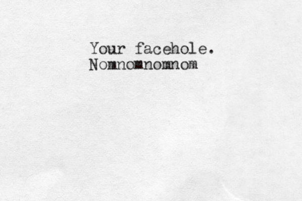 Your facehole. Nomnomnomnom 