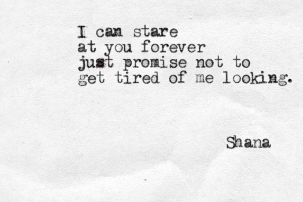 I can stare at you forever just promise not to get tired of me looking. Shana 