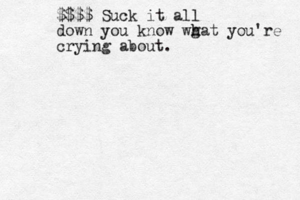 $$$$ Suck it all down you know wg h hat you're crying about.