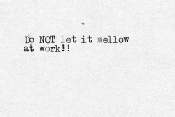 Do NOT let it mellow at work!!