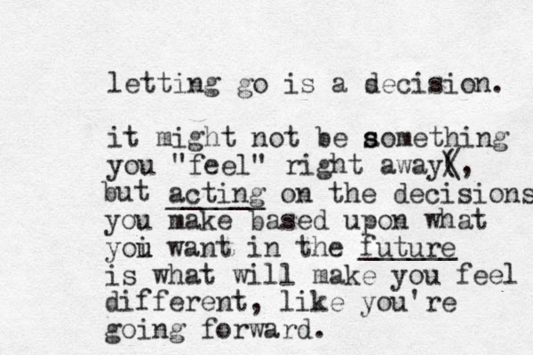 letting go is a sec d ision. it might not be aomething you "feel" right away( / \, but s s acting ______ on the decisions you make based upon what yoi want u u in the future is what will make you feel different, like you're going forward. ______ 