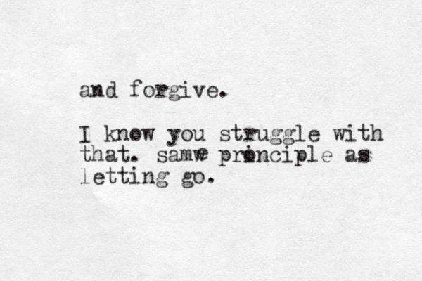 and forgive. I know you struggle with that. samw pronciple i as letting go. e 