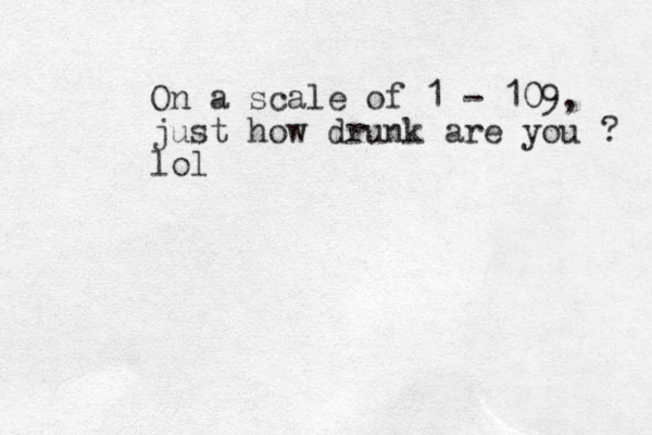 On a scale of 1 - 109, just how drunk are you ? lol