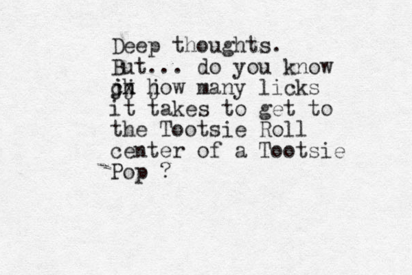 Deep thoughts. But... do you know jh jj cx j how many licks it takes to get to the Tootsie Roll center of a Tootsie Pop ?