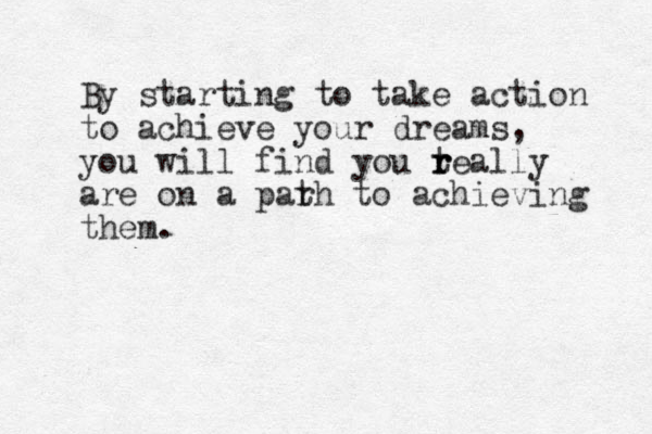 By starting to take action to achieve your dreams, you will find you teally r r r are on a parh to t achieving them.