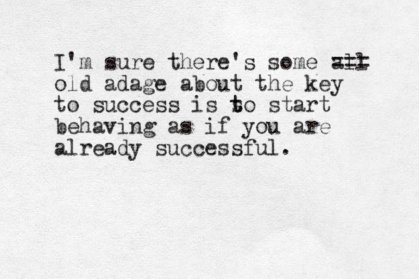 I'm sure there's some all === old adage about the key to success is s t to start behaving as if you are already successful.