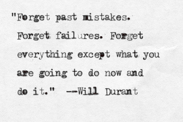 "Forget past mistakes. Forget failures. Forget everything except what you are going to do now and do it." --Will Durant 
