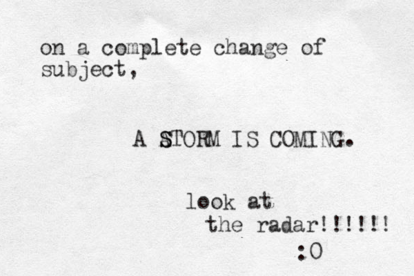 on a complete change of subject, A ATORM S S IS COMING. look at the radar!!!!!! :0 