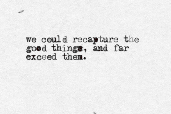 we could recapture the good things, and far exceed them.