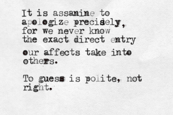 It is assanine to apologize precid s sely for we never know the exact direct entry , our affects take into others. To guess is polite, not right. 