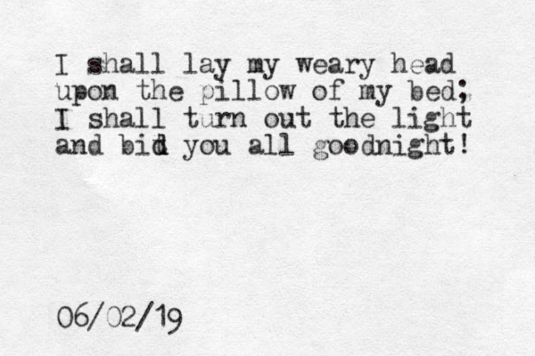 I shall lay my weary head upon the pillow of my bed; I shall turn out the light and bit d d you all goodnight! 06/02/19