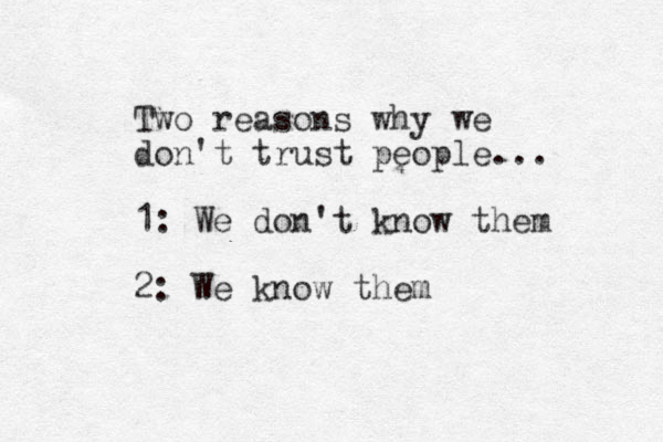 Two reasons why we don't trust people... 1: We don't know them 2: We know them 