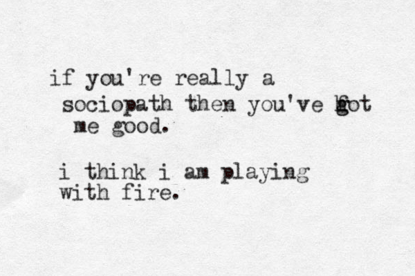 if you're really a sociopath then you've h g g fot me good. i think i am playing with fire. 