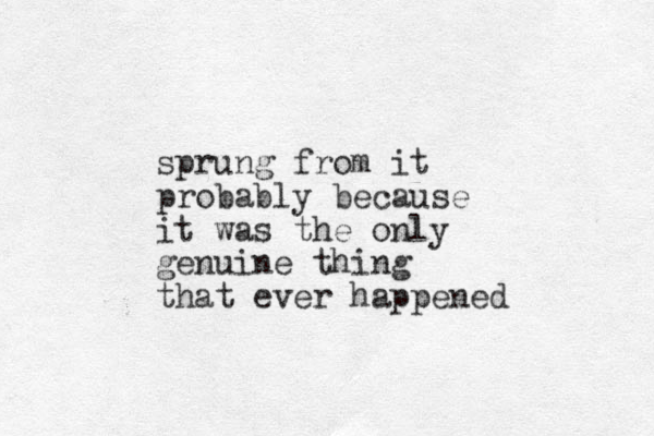 sprung from it probably because it was the only genuine thing that ever happened
