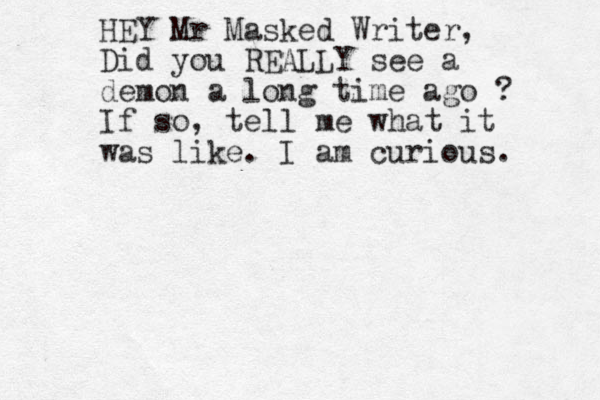 HEY Mr Masked Writer, Did you REALLY see a demon a long time ago ? If so , tell me what it was like. I am curious. 
