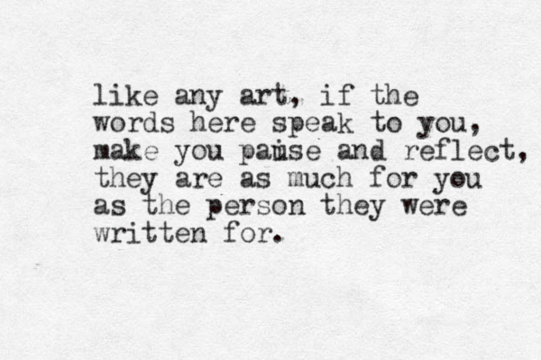 like any art, if the words here speak to you, make you paise and u reflect, they are as much for you as the person they were written for. 