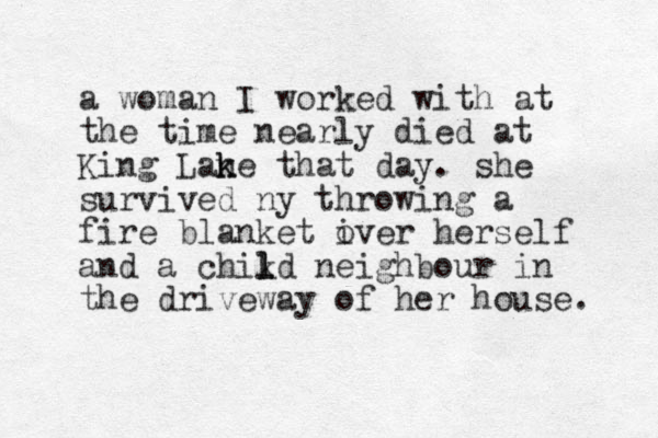 a woman I worked with at the time nearly died at King Lan k ke that day. she survived ny throwing a fire blanket i over herself and a chikd l l neighbour in the driveway of her house. 