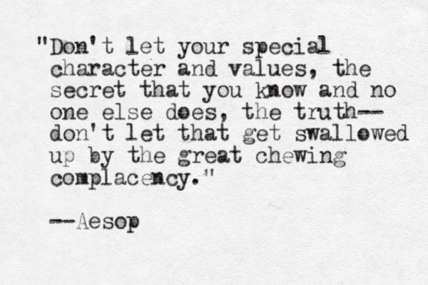 "Don't let your special character and values, the secret that you know and no one else does, the truth-- don't let that get swallowed up by the great chewing complacency." --Aesop