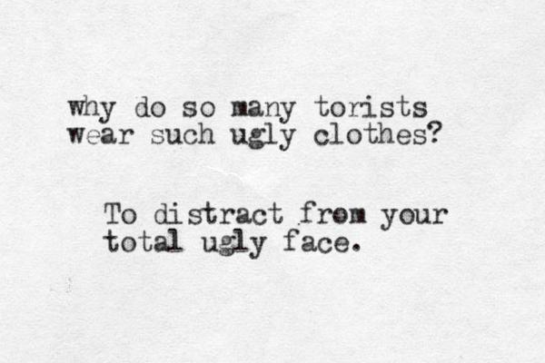why do so many torists wear such ugly clothes? To distract from your total ugly face.