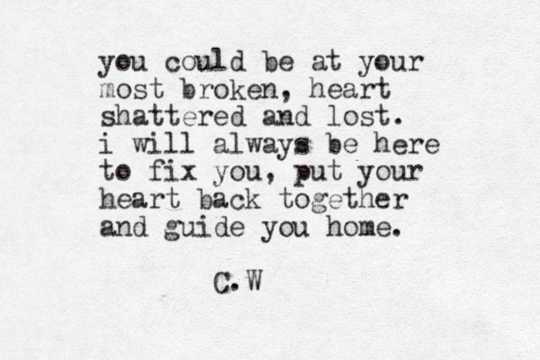 you could be at your most broke n, heart shattered and lost. i will always be here to fix you , put your heart back together and guide you home. C.W
