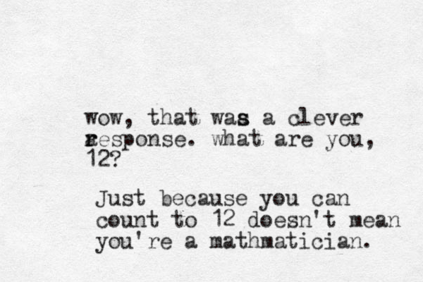 wow, that waa a clever s s a r response. what are you, 12? Just because you can count to 12 doez sn't mean you're a mathmatician. 