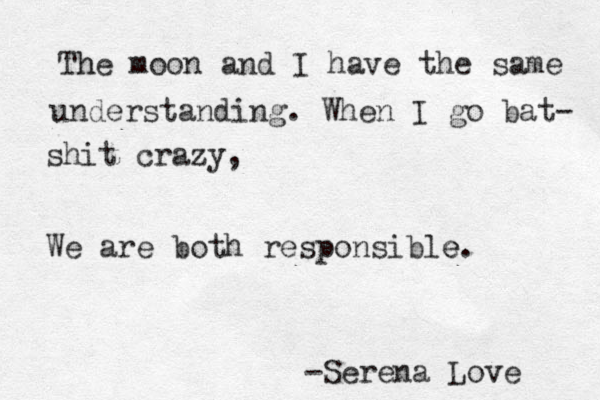 The h moon and I have the same understanding. When I go bat- shit crazy, We are both responsible e. -Serena Love 