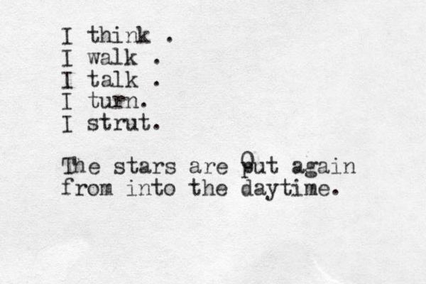 I think . I walk . I talk . I turn. I strut. The stars are put again from into the daytime. 0 